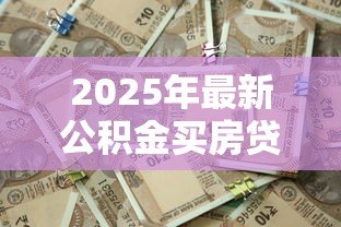 2025年最新公积金买房贷款利息是多少:2025年公积金贷款利率最低多少 2025年最新公积金买房贷款利息是多少:2025年公积金贷款利率最低多少