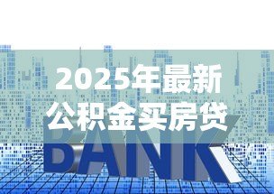 2025年最新公积金买房贷款流程:公积金贷款购房步骤有哪些 2025年最新公积金买房贷款流程:公积金贷款购房步骤有哪些