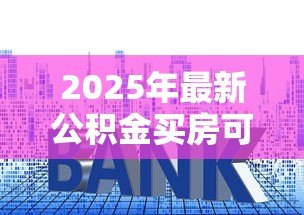 2025年最新公积金买房可以贷款多少:公积金购房贷款额度如何计算 2025年最新公积金买房可以贷款多少:公积金购房贷款额度如何计算