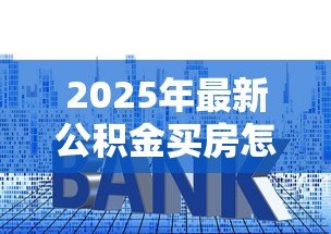 2025年最新公积金买房怎么贷款：公积金贷款购房流程有哪些