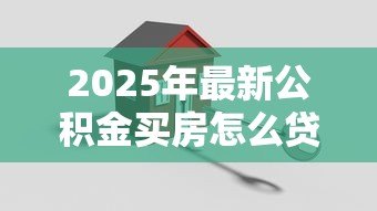 2025年最新公积金买房怎么贷款：公积金贷款购房流程有哪些
