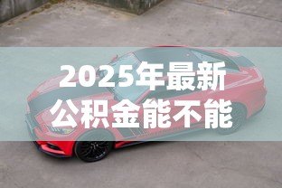 2025年最新公积金能不能贷款买车:公积金贷款买车是否可行 2025年最新公积金能不能贷款买车:公积金贷款买车是否可行