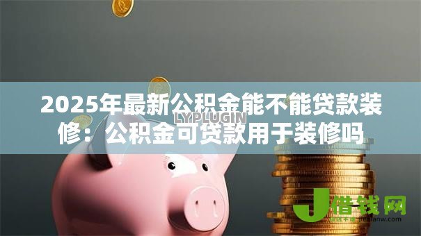 2025年最新公积金能不能贷款装修:公积金可贷款用于装修吗 2025年最新公积金能不能贷款装修:公积金可贷款用于装修吗