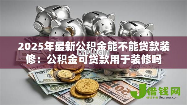2025年最新公积金能不能贷款装修:公积金可贷款用于装修吗 2025年最新公积金能不能贷款装修:公积金可贷款用于装修吗