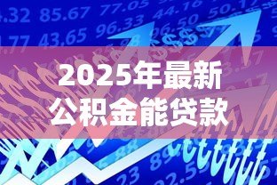 2025年最新公积金能贷款多少:2025年公积金最高可贷额度是多少 2025年最新公积金能贷款多少:2025年公积金最高可贷额度是多少