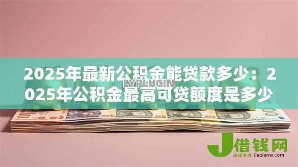 2025年最新公积金能贷款多少:2025年公积金最高可贷额度是多少 2025年最新公积金能贷款多少:2025年公积金最高可贷额度是多少