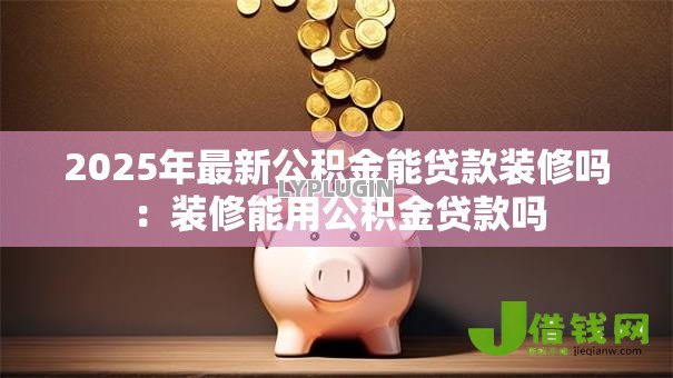 2025年最新公积金能贷款装修吗：装修能用公积金贷款吗