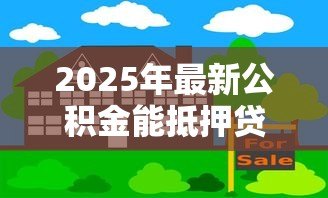 2025年最新公积金能抵押贷款吗：公积金房可办二次抵押吗