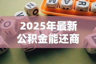 2025年最新公积金能还商业贷款吗:公积金可否用于偿还商贷 2025年最新公积金能还商业贷款吗:公积金可否用于偿还商贷