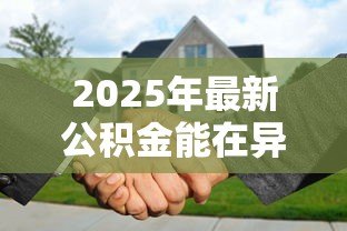 2025年最新公积金能在异地贷款买房吗:公积金异地购房贷款政策详解 2025年最新公积金能在异地贷款买房吗:公积金异地购房贷款政策详解