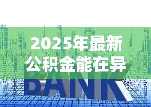2025年最新公积金能在异地贷款买房吗:公积金异地购房贷款政策详解 2025年最新公积金能在异地贷款买房吗:公积金异地购房贷款政策详解