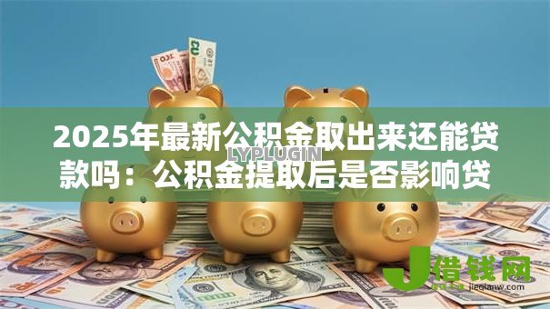 2025年最新公积金取出来还能贷款吗:公积金提取后是否影响贷款额度 2025年最新公积金取出来还能贷款吗:公积金提取后是否影响贷款额度