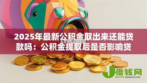 2025年最新公积金取出来还能贷款吗:公积金提取后是否影响贷款额度 2025年最新公积金取出来还能贷款吗:公积金提取后是否影响贷款额度