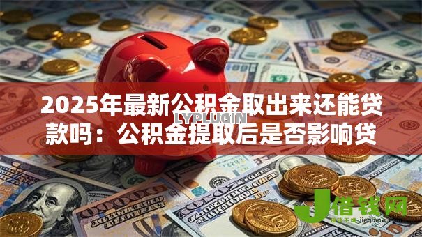 2025年最新公积金取出来还能贷款吗:公积金提取后是否影响贷款额度 2025年最新公积金取出来还能贷款吗:公积金提取后是否影响贷款额度