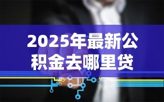 2025年最新公积金去哪里贷款:公积金贷款办理地点有哪些选择 2025年最新公积金去哪里贷款:公积金贷款办理地点有哪些选择