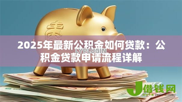 2025年最新公积金如何贷款:公积金贷款申请流程详解 2025年最新公积金如何贷款:公积金贷款申请流程详解