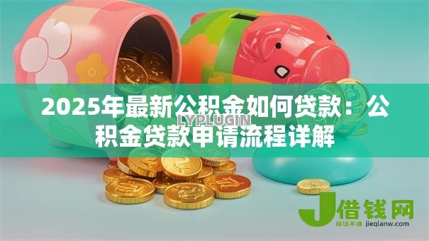 2025年最新公积金如何贷款:公积金贷款申请流程详解 2025年最新公积金如何贷款:公积金贷款申请流程详解
