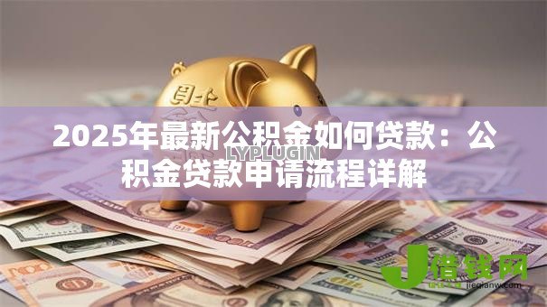 2025年最新公积金如何贷款:公积金贷款申请流程详解 2025年最新公积金如何贷款:公积金贷款申请流程详解