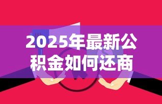 2025年最新公积金如何还商业贷款:公积金可以偿还商业贷款吗 2025年最新公积金如何还商业贷款:公积金可以偿还商业贷款吗