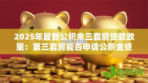 2025年最新公积金三套房贷款政策：第三套房能否申请公积金贷款