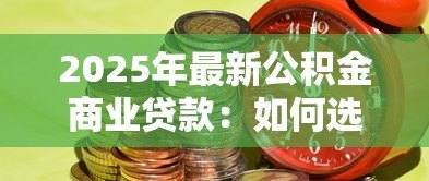 2025年最新公积金商业贷款:如何选择公积金与商贷组合方案 2025年最新公积金商业贷款:如何选择公积金与商贷组合方案