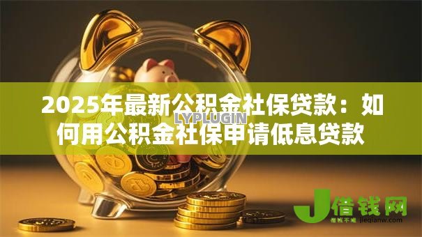 2025年最新公积金社保贷款：如何用公积金社保申请低息贷款
