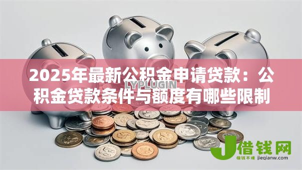 2025年最新公积金申请贷款:公积金贷款条件与额度有哪些限制 2025年最新公积金申请贷款:公积金贷款条件与额度有哪些限制