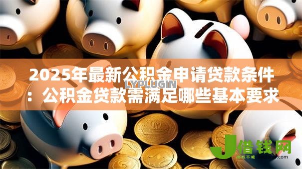2025年最新公积金申请贷款条件:公积金贷款需满足哪些基本要求 2025年最新公积金申请贷款条件:公积金贷款需满足哪些基本要求