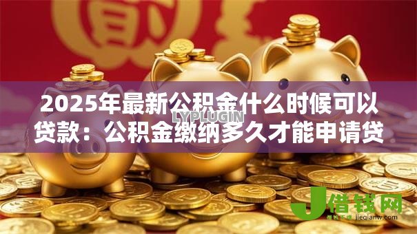 2025年最新公积金什么时候可以贷款:公积金缴纳多久才能申请贷款 2025年最新公积金什么时候可以贷款:公积金缴纳多久才能申请贷款
