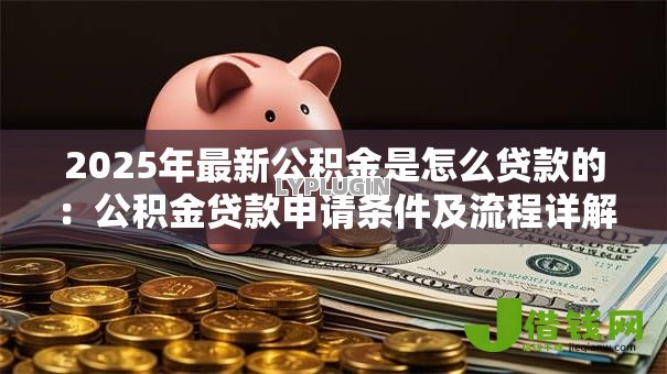 2025年最新公积金是怎么贷款的：公积金贷款申请条件及流程详解