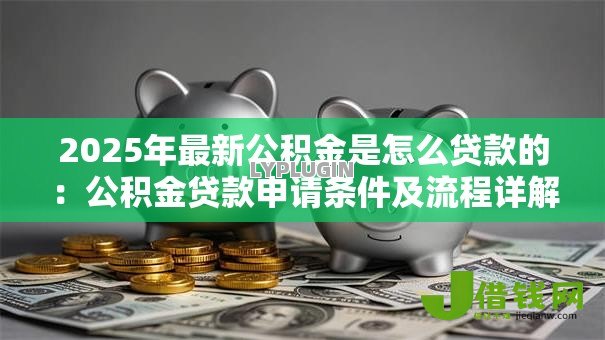 2025年最新公积金是怎么贷款的：公积金贷款申请条件及流程详解
