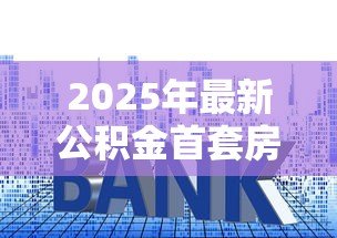 2025年最新公积金首套房贷款利率：首次购房公积金贷款利息是多少