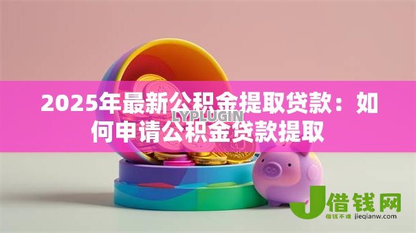 2025年最新公积金提取贷款：如何申请公积金贷款提取