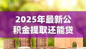 2025年最新公积金提取还能贷款吗：提取公积金后还能办理房贷吗
