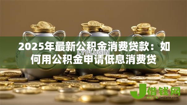 2025年最新公积金消费贷款:如何用公积金申请低息消费贷-借钱网
