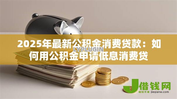 2025年最新公积金消费贷款：如何用公积金申请低息消费贷