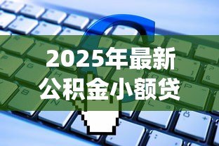 2025年最新公积金小额贷款app：如何用公积金快速申请小额贷款