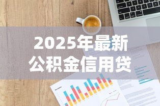 2025年最新公积金信用贷款坏处：公积金信用贷款有哪些潜在风险