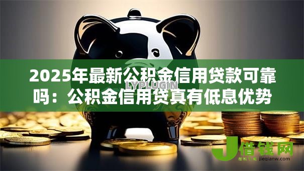 2025年最新公积金信用贷款可靠吗：公积金信用贷真有低息优势吗