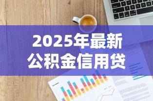 2025年最新公积金信用贷款条件:公积金贷款需要满足哪些信用要求 2025年最新公积金信用贷款条件:公积金贷款需要满足哪些信用要求