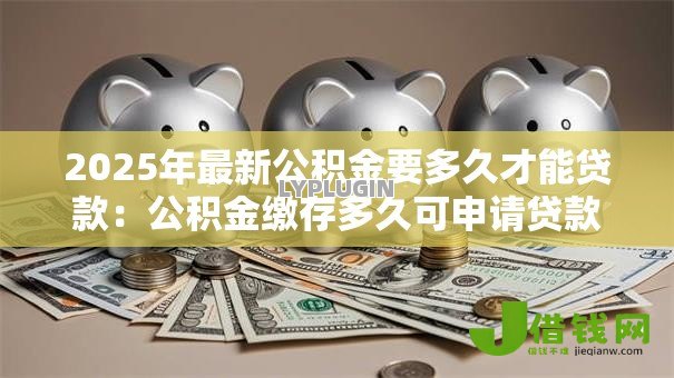2025年最新公积金要多久才能贷款:公积金缴存多久可申请贷款 2025年最新公积金要多久才能贷款:公积金缴存多久可申请贷款