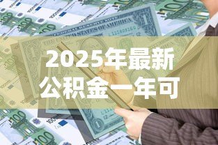 2025年最新公积金一年可以贷款多少：缴存一年公积金最高可贷多少