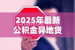 2025年最新公积金异地贷款:异地公积金贷款政策有哪些新变化 2025年最新公积金异地贷款:异地公积金贷款政策有哪些新变化