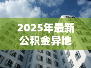2025年最新公积金异地贷款城市:哪些城市支持公积金跨地区购房 2025年最新公积金异地贷款城市:哪些城市支持公积金跨地区购房