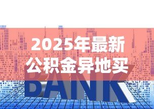 2025年最新公积金异地买房可以贷款吗:异地公积金能否申请购房贷款 2025年最新公积金异地买房可以贷款吗:异地公积金能否申请购房贷款