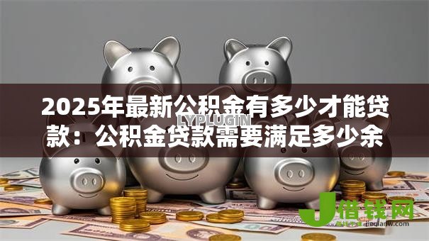 2025年最新公积金有多少才能贷款:公积金贷款需要满足多少余额条件 2025年最新公积金有多少才能贷款:公积金贷款需要满足多少余额条件