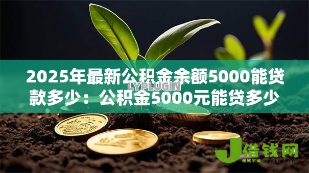 2025年最新公积金余额5000能贷款多少:公积金5000元能贷多少钱 2025年最新公积金余额5000能贷款多少:公积金5000元能贷多少钱