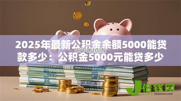2025年最新公积金余额5000能贷款多少:公积金5000元能贷多少钱 2025年最新公积金余额5000能贷款多少:公积金5000元能贷多少钱