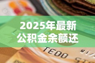 2025年最新公积金余额还贷款:如何用公积金账户余额提前还贷 2025年最新公积金余额还贷款:如何用公积金账户余额提前还贷