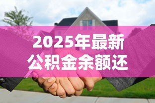 2025年最新公积金余额还贷款:如何用公积金账户余额提前还贷 2025年最新公积金余额还贷款:如何用公积金账户余额提前还贷